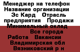 Менеджер на телефон › Название организации ­ Эс-Кард › Отрасль предприятия ­ Продажи › Минимальный оклад ­ 25 000 - Все города Работа » Вакансии   . Владимирская обл.,Вязниковский р-н